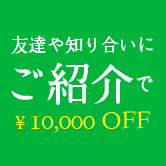 友達や知り合いにご紹介で￥10,000 OFF!!